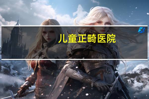 儿童正畸医院,儿童整牙去医院还是口腔门诊