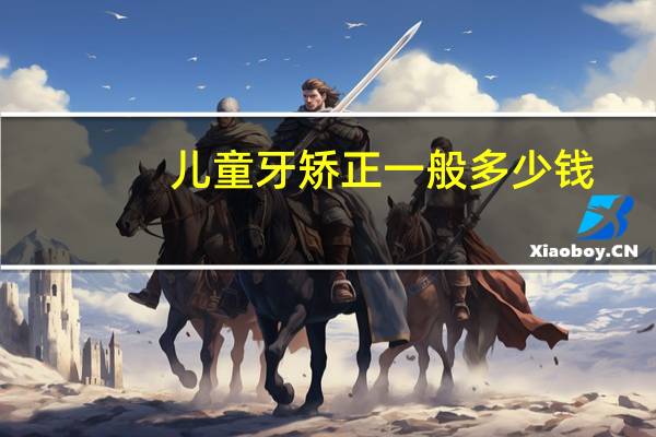 儿童牙矫正一般多少钱？孩子牙齿矫正一般要多少钱