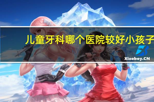 儿童牙科哪个医院较好 小孩子看牙，去儿童医院口腔科，还是去专科的口腔医院比较合适