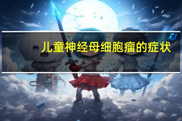 儿童神经母细胞瘤的症状（什么是神经母细胞瘤）
