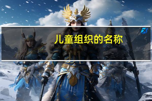 儿童组织的名称（儿童组织的名称是什么）