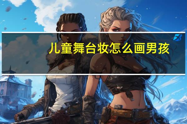 儿童舞台妆怎么画男孩（儿童舞台妆怎么画）