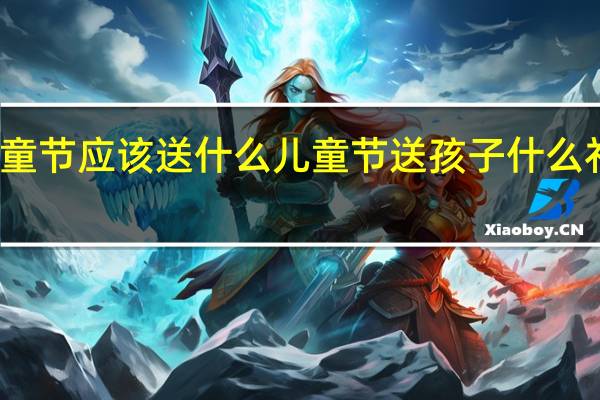 儿童节应该送什么 儿童节送孩子什么礼物最好