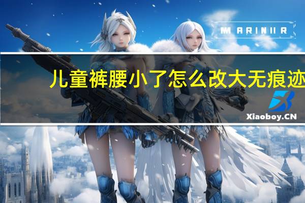 儿童裤腰小了怎么改大无痕迹