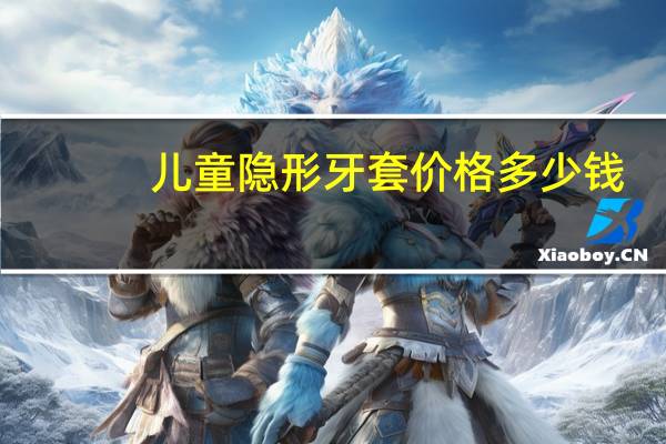 儿童隐形牙套价格多少钱，6-12岁牙齿矫正器价格