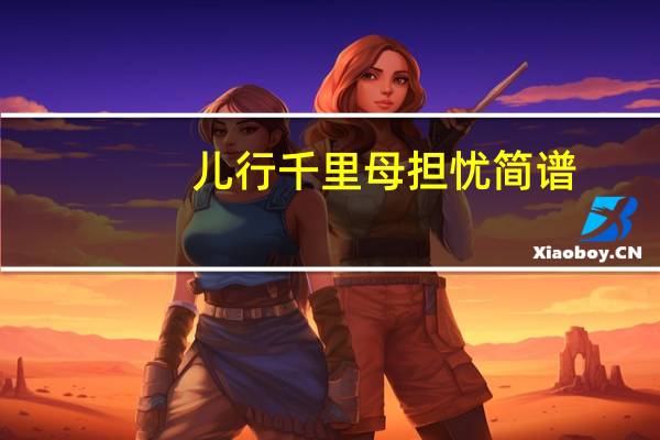 儿行千里母担忧简谱（儿行千里母担忧）