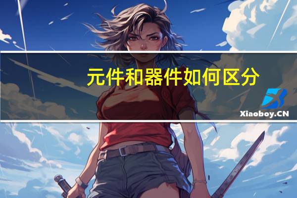 元件和器件如何区分（元件和器件的区别）