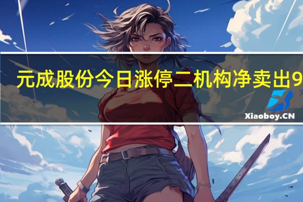 元成股份今日涨停 二机构净卖出9915.51万元