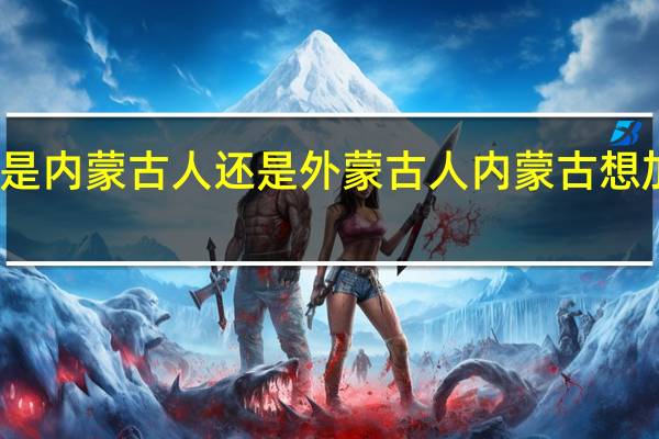 元朝人是内蒙古人还是外蒙古人 内蒙古想加入外蒙古吗