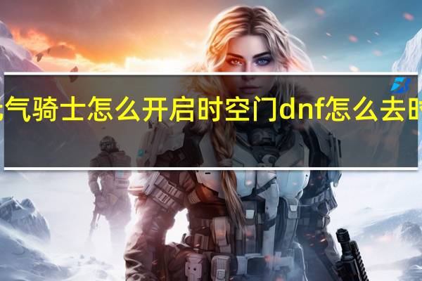 元气骑士怎么开启时空门 dnf怎么去时空之门