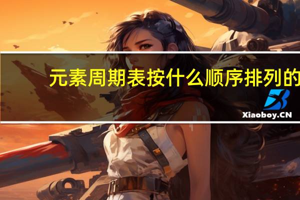 元素周期表按什么顺序排列的