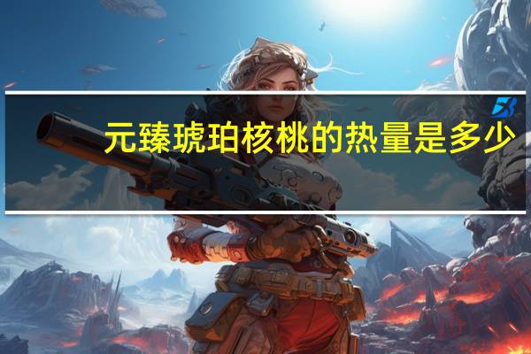 元臻 琥珀核桃的热量是多少