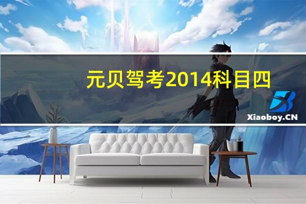 元贝驾考2014科目四(元贝驾考2014科目四)
