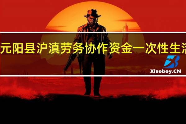元阳县沪滇劳务协作资金一次性生活补贴