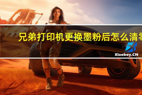 兄弟打印机更换墨粉后怎么清零（兄弟打印机怎样清零）
