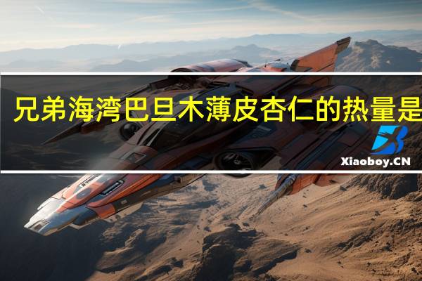 兄弟海湾 巴旦木薄皮杏仁的热量是多少