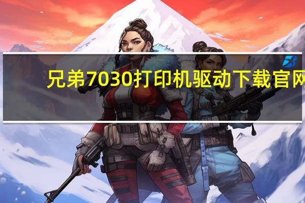 兄弟7030打印机驱动下载官网（兄弟7010打印机驱动(兄弟7010打印机驱动下载)）