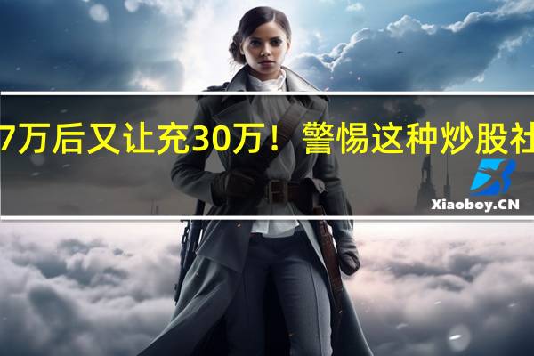 充了7万后又让充30万！警惕这种炒股社交群骗局！
