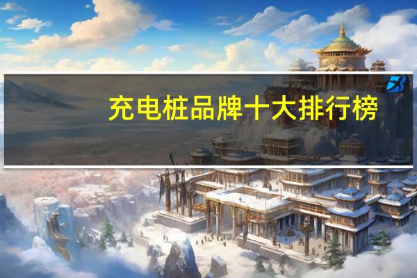 充电桩品牌十大排行榜:特来电上榜，第十香港知名充电服务商