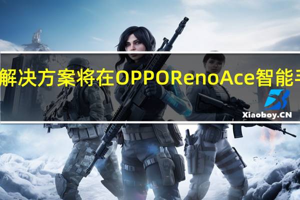 充电解决方案将在OPPORenoAce智能手机上亮相