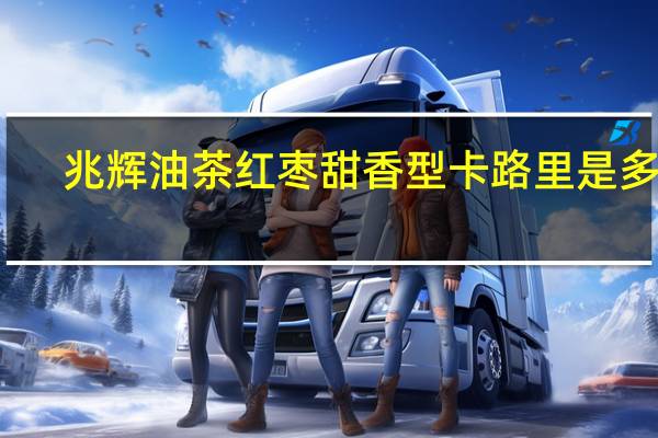 兆辉油茶 红枣甜香型卡路里是多少