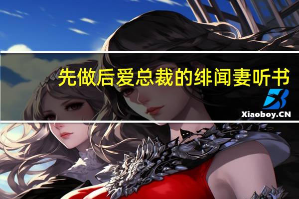 先做后爱总裁的绯闻妻听书（先做后爱总裁的绯闻妻简介）