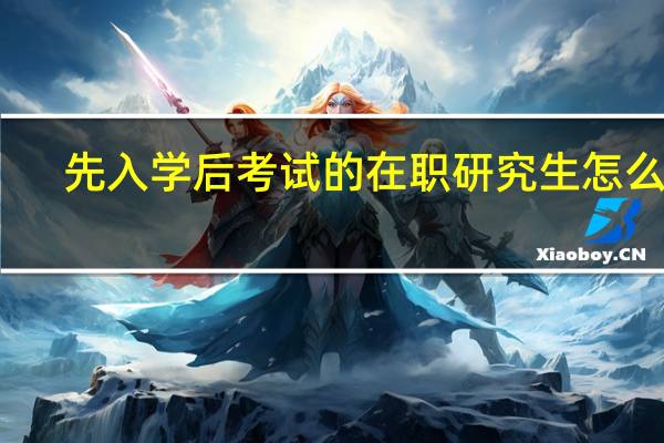 先入学后考试的在职研究生怎么样
