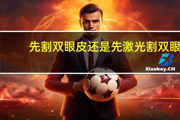 先割双眼皮还是先激光 割双眼皮的种类