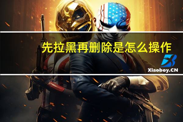 先拉黑再删除是怎么操作(先拉黑后删除怎么设置)