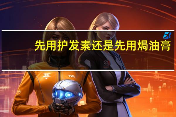 先用护发素还是先用焗油膏（先用护发素还是先用洗发水）