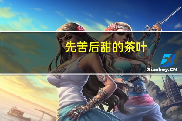 先苦后甜的茶叶（先苦后甜的名言）