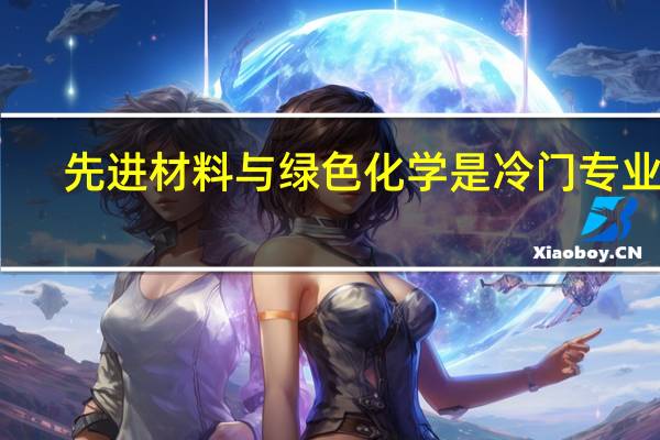 先进材料与绿色化学是冷门专业吗