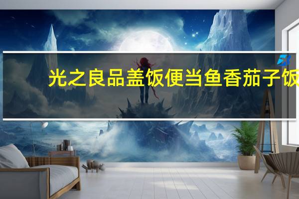 光之良品 盖饭便当 鱼香茄子饭(鱼香茄子)的热量是多少