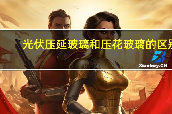 光伏压延玻璃和压花玻璃的区别
