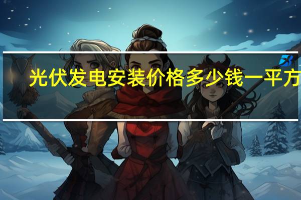 光伏发电安装价格多少钱一平方米(光伏发电安装价格多少钱一平方)