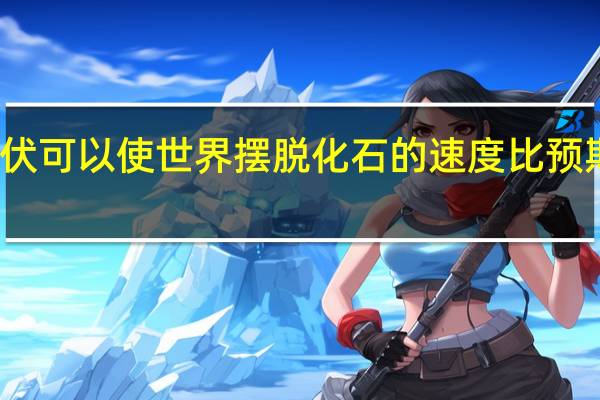 光伏可以使世界摆脱化石的速度比预期的更快