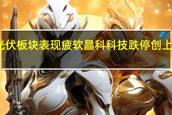 光伏板块表现疲软 晶科科技跌停创上市新低