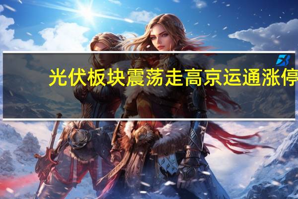 光伏板块震荡走高 京运通涨停