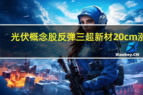 光伏概念股反弹 三超新材20cm涨停