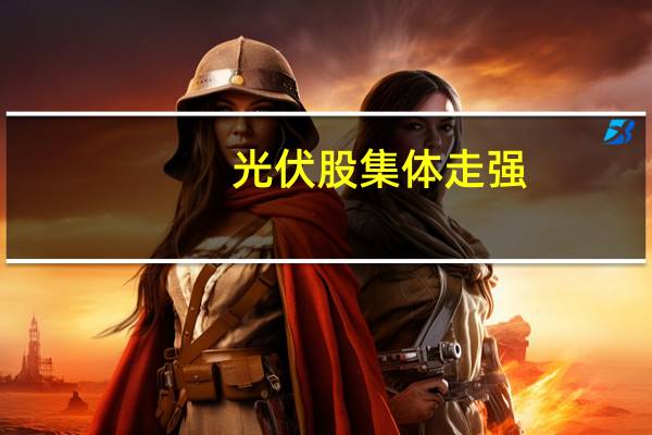 光伏股集体走强，金辰股份和阳光电源涨超8%