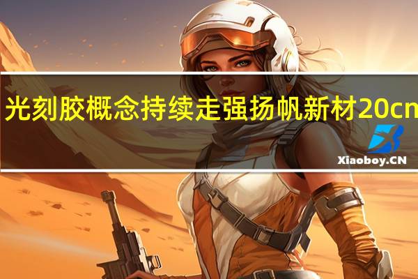 光刻胶概念持续走强 扬帆新材20cm涨停