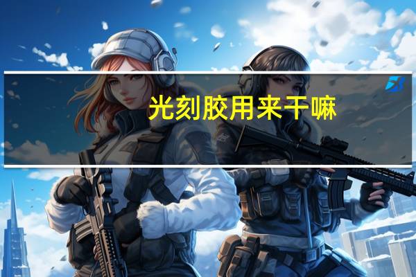 光刻胶用来干嘛（光刻胶用途）