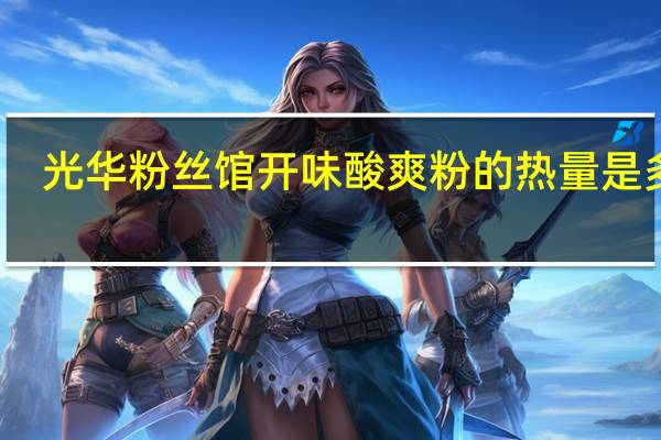 光华 粉丝馆开味酸爽粉的热量是多少