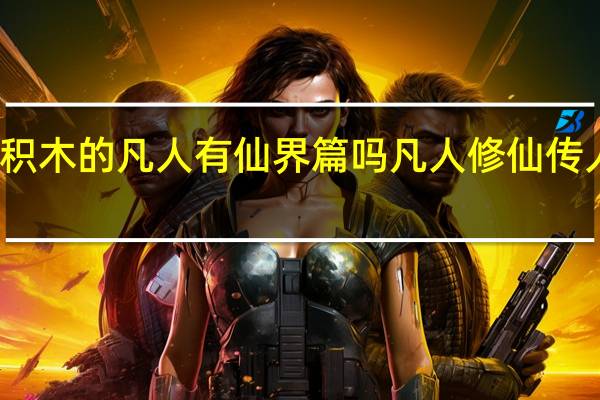 光合积木的凡人有仙界篇吗 凡人修仙传人界篇手游