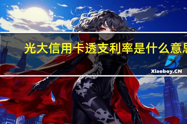 光大信用卡透支利率是什么意思（光大信用卡透支利率是多少）