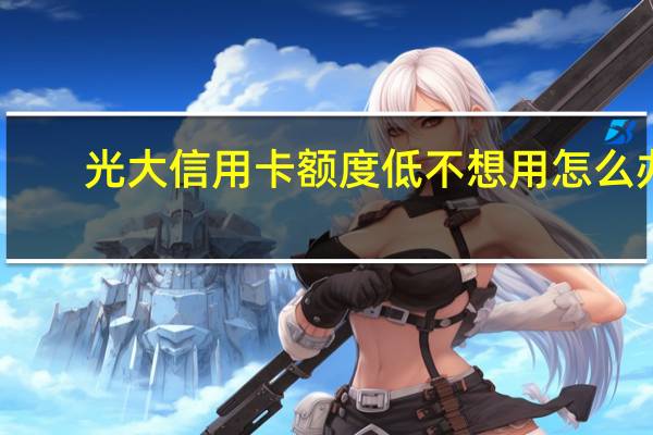 光大信用卡额度低不想用怎么办
