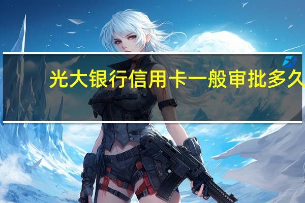 光大银行信用卡一般审批多久