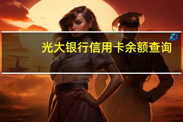 光大银行信用卡余额查询（光大银行信用卡余额怎么查询）