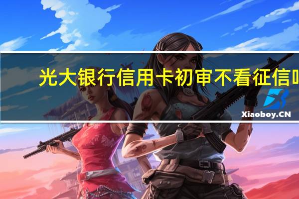 光大银行信用卡初审不看征信吗