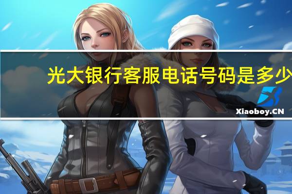 光大银行客服电话号码是多少（请问光大银行客服电话是多少）